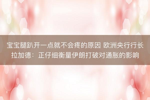 宝宝腿趴开一点就不会疼的原因 欧洲央行行长拉加德：正仔细衡量伊朗打破对通胀的影响