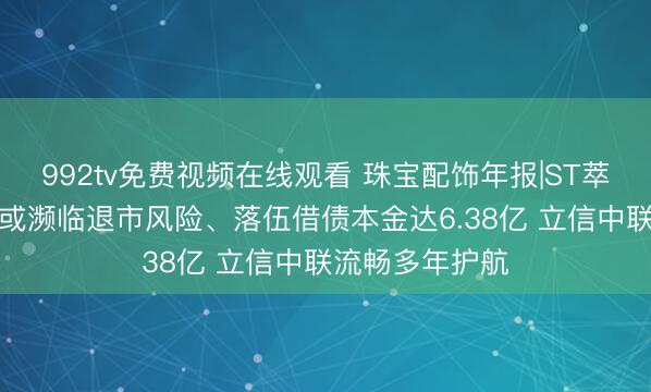 992tv免费视频在线观看 珠宝配饰年报|ST萃华年报“难产”或濒临退市风险、落伍借债本金达6.38亿 立信中联流畅多年护航