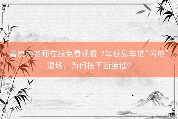 善良的老师在线免费观看 7年低息车贷“闪电”退场，为何按下断绝键？