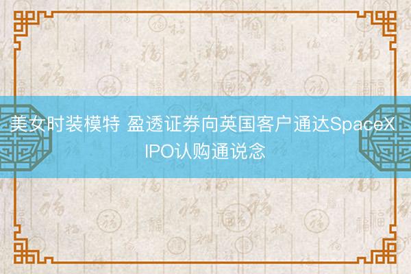 美女时装模特 盈透证券向英国客户通达SpaceX IPO认购通说念