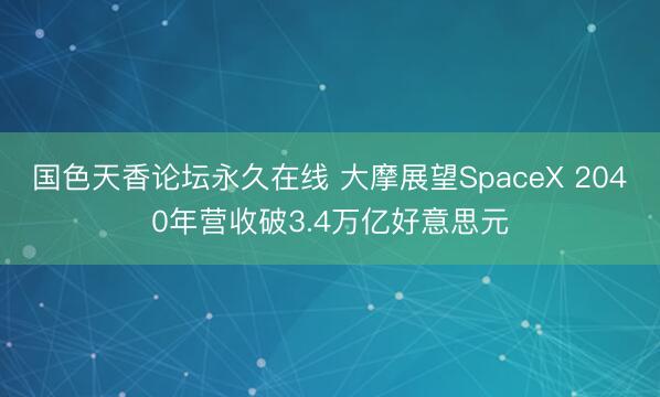 国色天香论坛永久在线 大摩展望SpaceX 2040年营收破3.4万亿好意思元