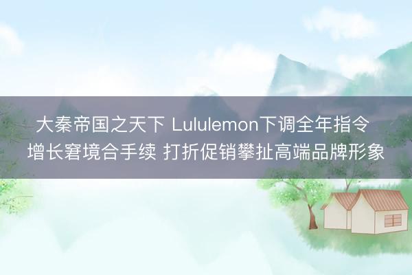 大秦帝国之天下 Lululemon下调全年指令 增长窘境合手续 打折促销攀扯高端品牌形象