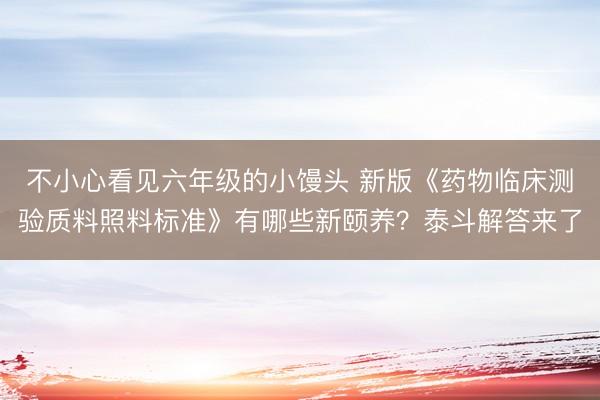 不小心看见六年级的小馒头 新版《药物临床测验质料照料标准》有哪些新颐养？泰斗解答来了
