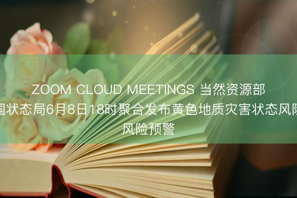 ZOOM CLOUD MEETINGS 当然资源部与中国状态局6月8日18时聚合发布黄色地质灾害状态风险预警