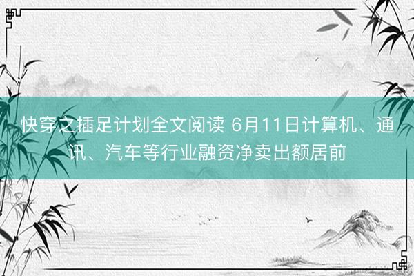 快穿之插足计划全文阅读 6月11日计算机、通讯、汽车等行业融资净卖出额居前