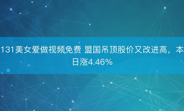 131美女爱做视频免费 盟国吊顶股价又改进高，本日涨4.46%