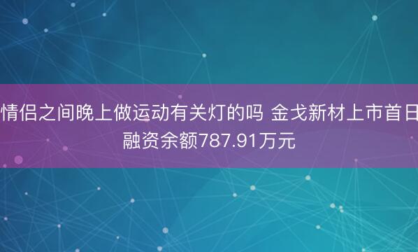 情侣之间晚上做运动有关灯的吗 金戈新材上市首日融资余额787.91万元