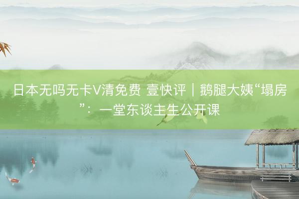 日本无吗无卡V清免费 壹快评|鹅腿大姨“塌房”:一堂东谈主生公开课