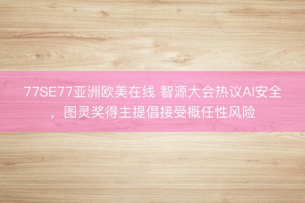 77SE77亚洲欧美在线 智源大会热议AI安全，图灵奖得主提倡接受概任性风险
