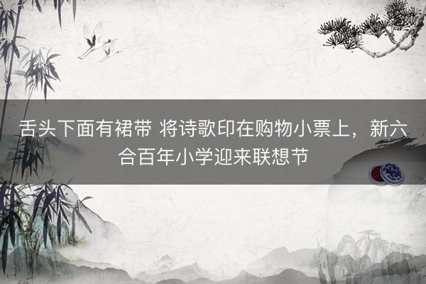 舌头下面有裙带 将诗歌印在购物小票上，新六合百年小学迎来联想节