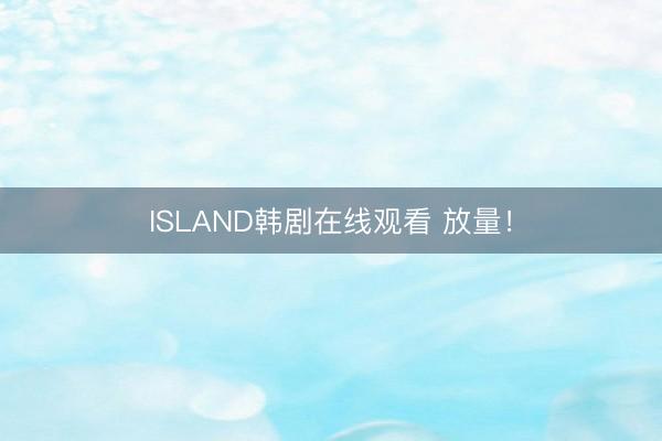 ISLAND韩剧在线观看 放量！