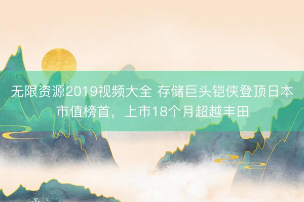 无限资源2019视频大全 存储巨头铠侠登顶日本市值榜首,上市18个月超越丰田