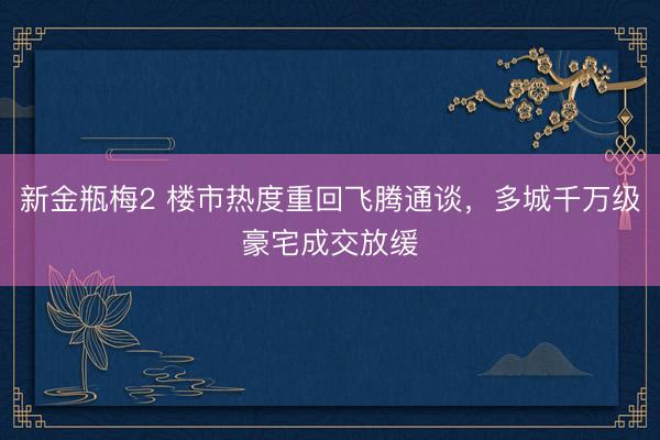 新金瓶梅2 楼市热度重回飞腾通谈,多城千万级豪宅成交放缓
