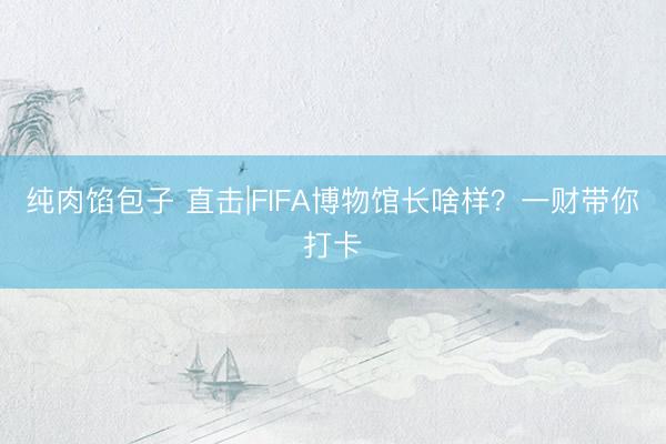 纯肉馅包子 直击|FIFA博物馆长啥样？一财带你打卡
