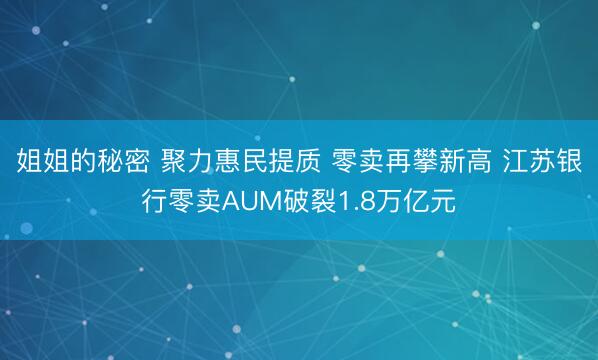 姐姐的秘密 聚力惠民提质 零卖再攀新高 江苏银行零卖AUM破裂1.8万亿元