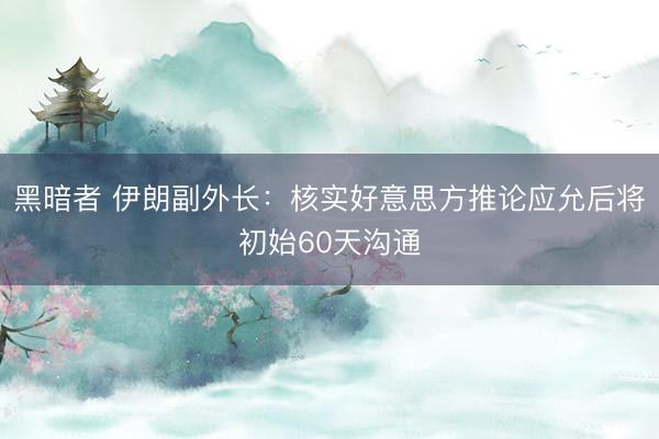 黑暗者 伊朗副外长：核实好意思方推论应允后将初始60天沟通