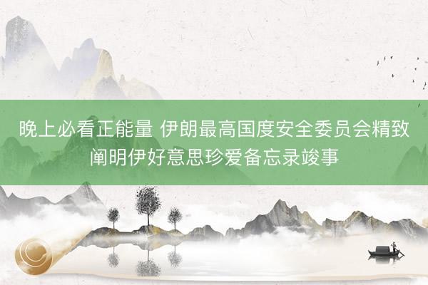 晚上必看正能量 伊朗最高国度安全委员会精致阐明伊好意思珍爱备忘录竣事