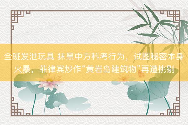 全班发泄玩具 抹黑中方科考行为，试图秘密本身火暴，菲律宾炒作“黄岩岛建筑物”再遭挑剔