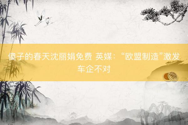 傻子的春天沈丽娟免费 英媒：“欧盟制造”激发车企不对