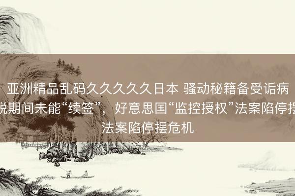亚洲精品乱码久久久久久日本 骚动秘籍备受诟病，明锐期间未能“续签”，好意思国“监控授权”法案陷停摆危机