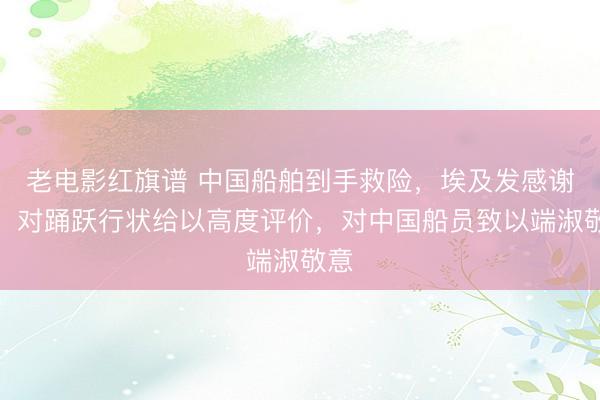 老电影红旗谱 中国船舶到手救险，埃及发感谢信：对踊跃行状给以高度评价，对中国船员致以端淑敬意
