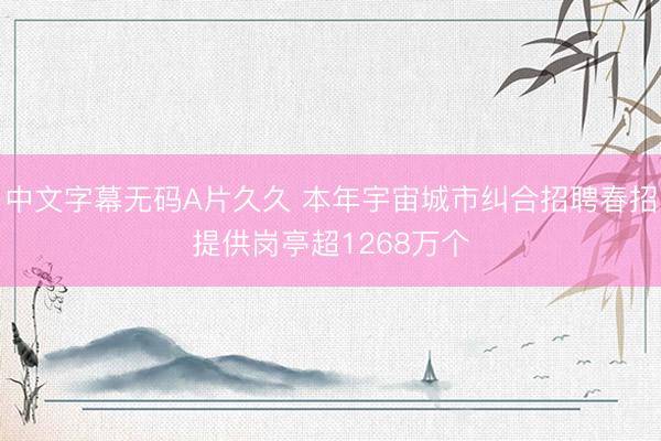 中文字幕无码A片久久 本年宇宙城市纠合招聘春招提供岗亭超1268万个