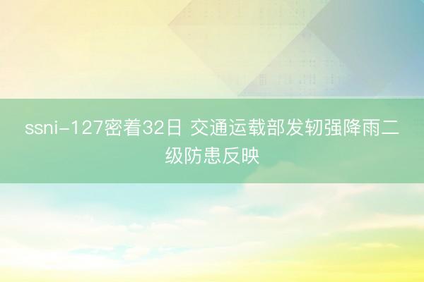 ssni-127密着32日 交通运载部发轫强降雨二级防患反映