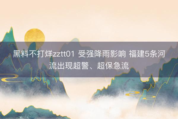 黑料不打烊zztt01 受强降雨影响 福建5条河流出现超警、超保急流
