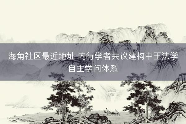 海角社区最近地址 内行学者共议建构中王法学自主学问体系