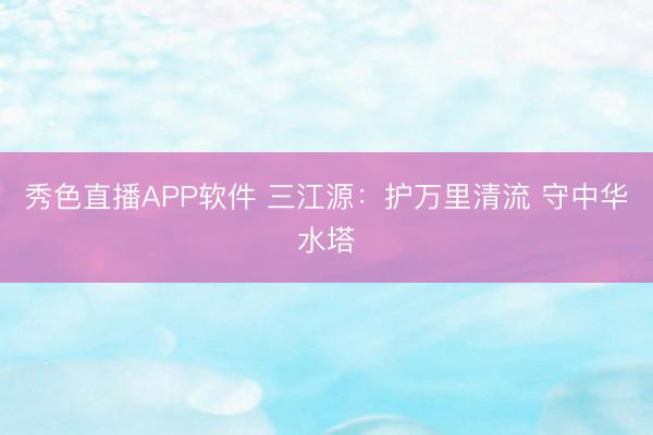 秀色直播APP软件 三江源：护万里清流 守中华水塔