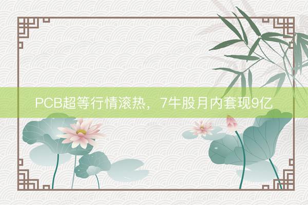 PCB超等行情滚热，7牛股月内套现9亿
