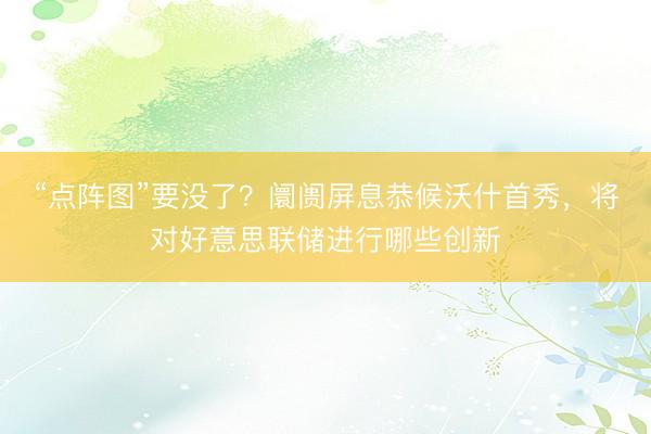 “点阵图”要没了?阛阓屏息恭候沃什首秀,将对好意思联储进行哪些创新