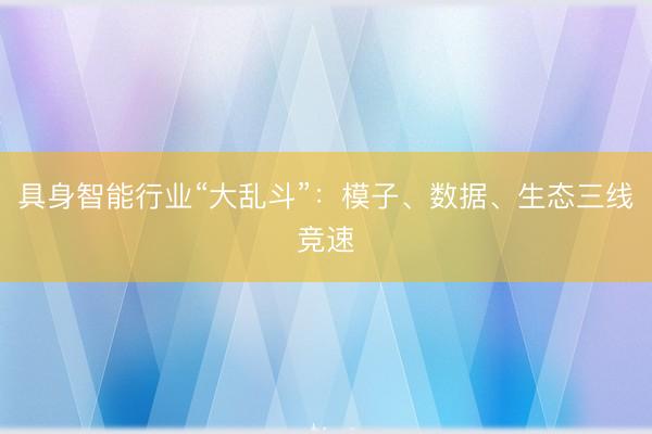 具身智能行业“大乱斗”：模子、数据、生态三线竞速