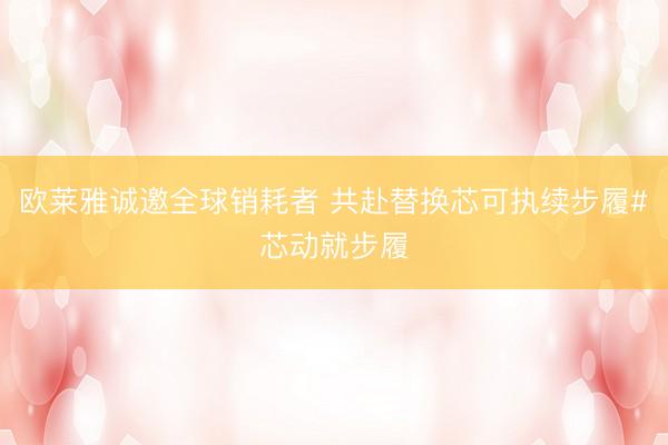 欧莱雅诚邀全球销耗者 共赴替换芯可执续步履#芯动就步履
