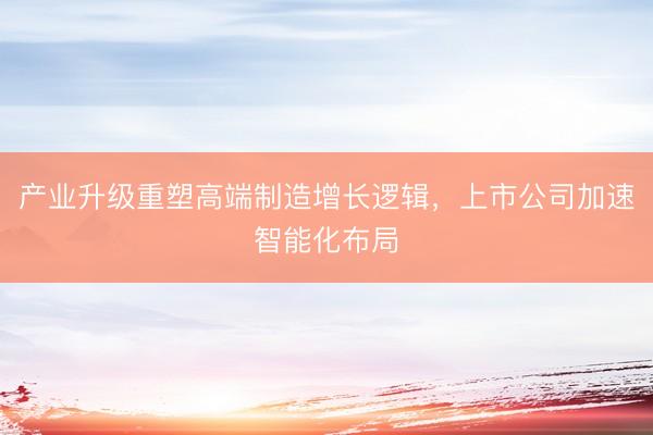 产业升级重塑高端制造增长逻辑，上市公司加速智能化布局