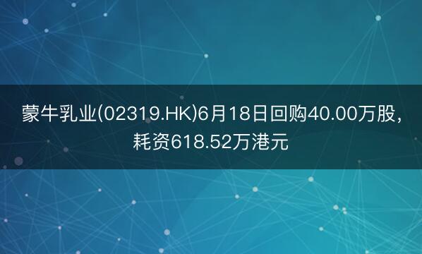 蒙牛乳业(02319.HK)6月18日回购40.00万股，耗资618.52万港元