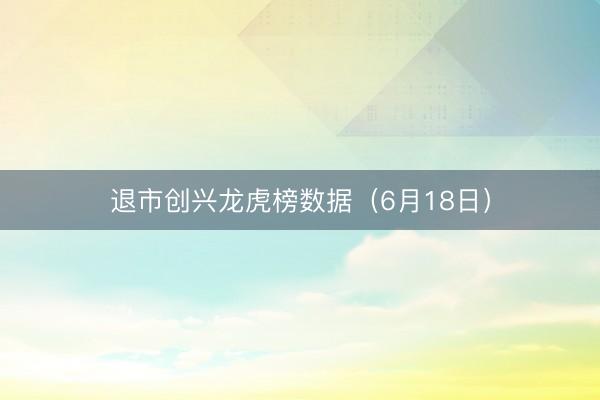 退市创兴龙虎榜数据（6月18日）