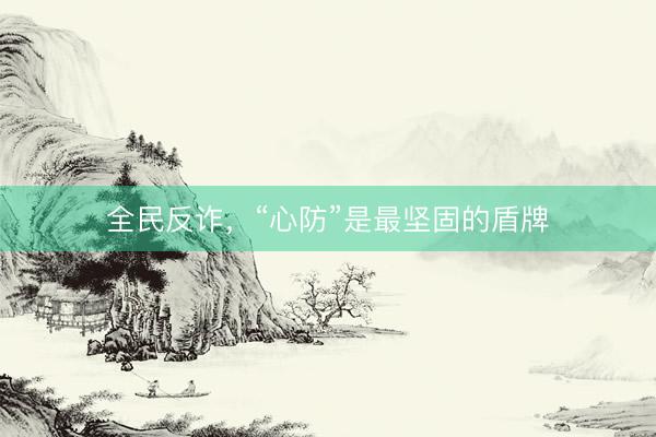 全民反诈，“心防”是最坚固的盾牌