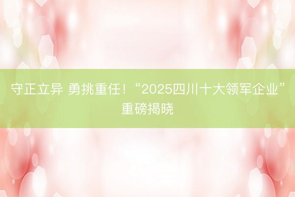 守正立异 勇挑重任!“2025四川十大领军企业”重磅揭晓