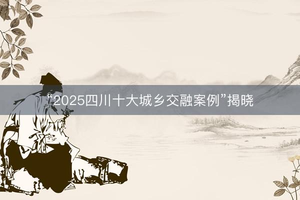 “2025四川十大城乡交融案例”揭晓