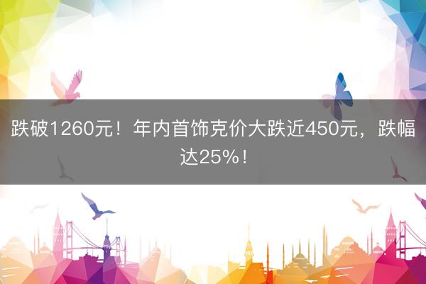 跌破1260元！年内首饰克价大跌近450元，跌幅达25%！