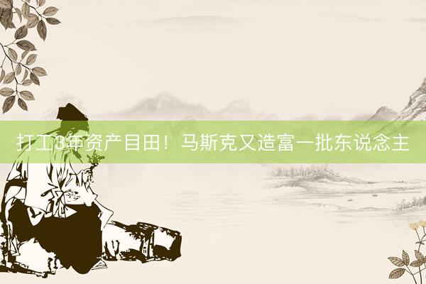 打工3年资产目田！马斯克又造富一批东说念主