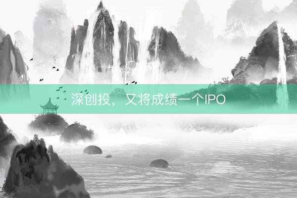 深创投，又将成绩一个IPO