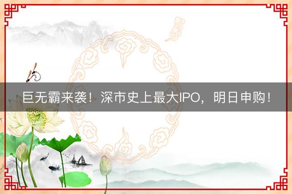 巨无霸来袭！深市史上最大IPO，明日申购！