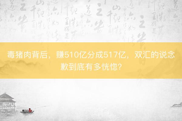 毒猪肉背后，赚510亿分成517亿，双汇的说念歉到底有多恍惚？