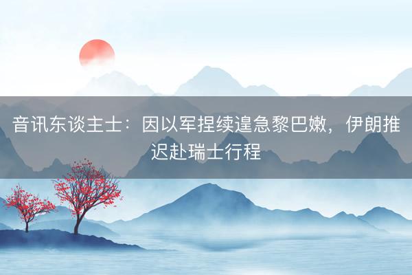 音讯东谈主士：因以军捏续遑急黎巴嫩，伊朗推迟赴瑞士行程
