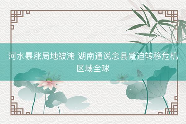 河水暴涨局地被淹 湖南通说念县蹙迫转移危机区域全球