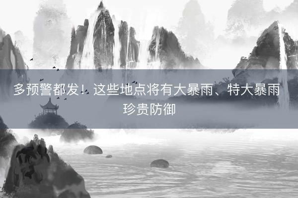多预警都发！这些地点将有大暴雨、特大暴雨 珍贵防御