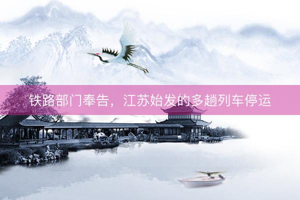 铁路部门奉告，江苏始发的多趟列车停运
