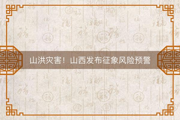 山洪灾害!山西发布征象风险预警